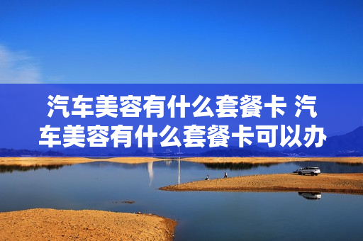 汽车美容有什么套餐卡 汽车美容有什么套餐卡可以办理
