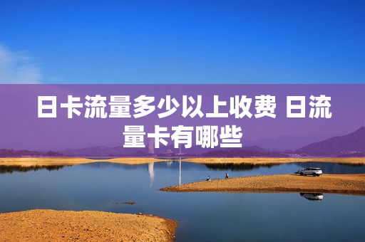 日卡流量多少以上收费 日流量卡有哪些