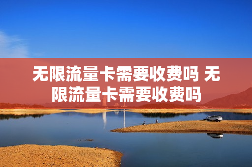 无限流量卡需要收费吗 无限流量卡需要收费吗