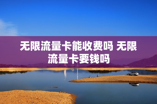 无限流量卡能收费吗 无限流量卡要钱吗
