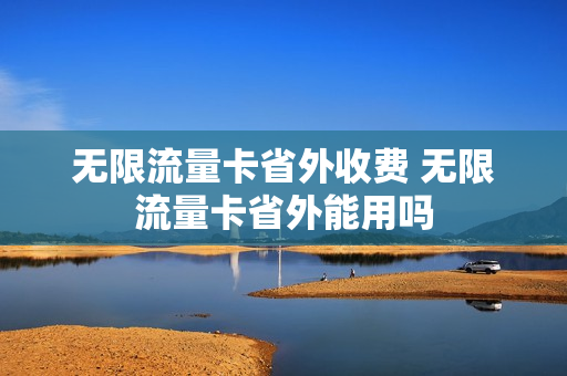 无限流量卡省外收费 无限流量卡省外能用吗