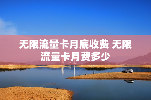 无限流量卡月底收费 无限流量卡月费多少