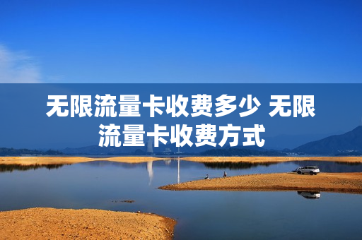 无限流量卡收费多少 无限流量卡收费方式