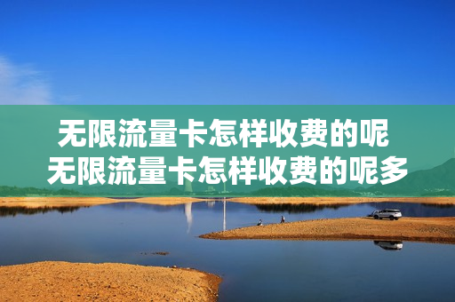 无限流量卡怎样收费的呢 无限流量卡怎样收费的呢多少钱