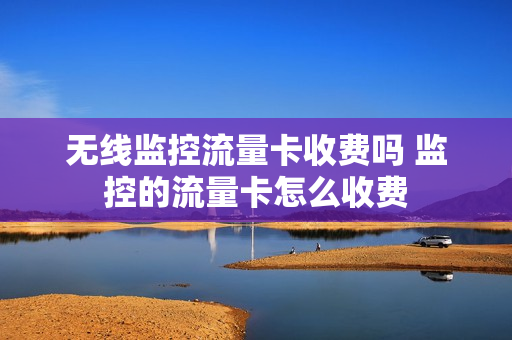 无线监控流量卡收费吗 监控的流量卡怎么收费