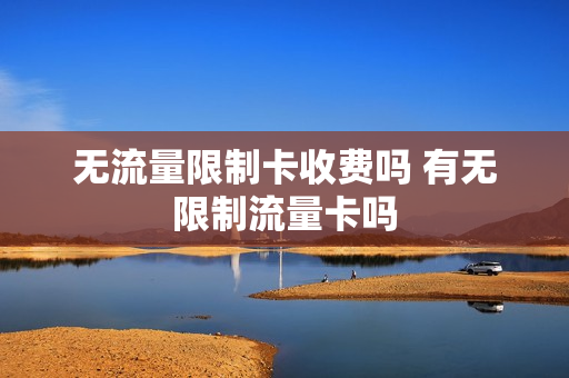 无流量限制卡收费吗 有无限制流量卡吗