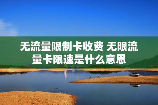 无流量限制卡收费 无限流量卡限速是什么意思