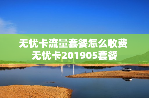 无忧卡流量套餐怎么收费 无忧卡201905套餐