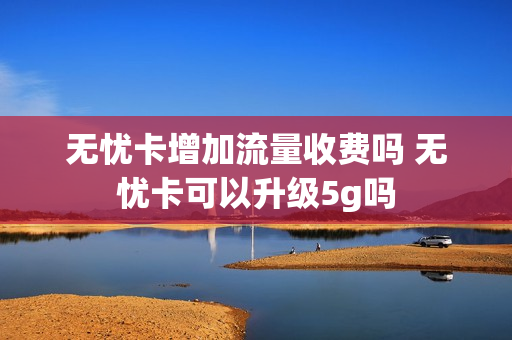 无忧卡增加流量收费吗 无忧卡可以升级5g吗