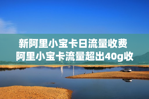 新阿里小宝卡日流量收费 阿里小宝卡流量超出40g收费规则