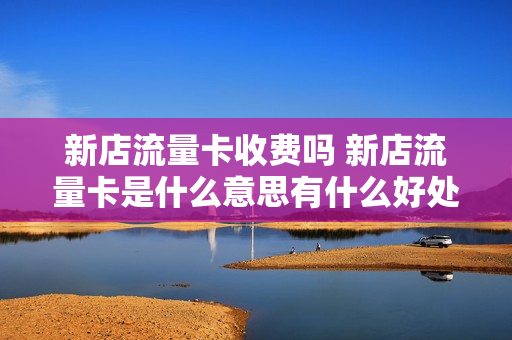 新店流量卡收费吗 新店流量卡是什么意思有什么好处