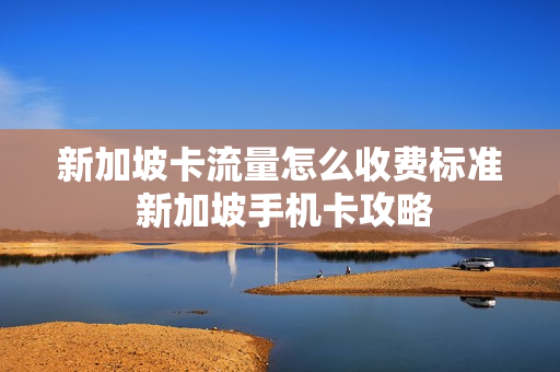 新加坡卡流量怎么收费标准 新加坡手机卡攻略