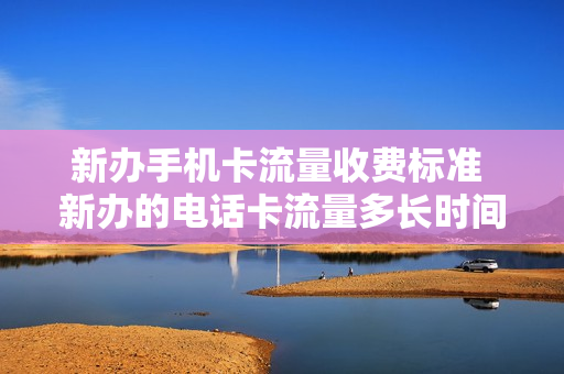 新办手机卡流量收费标准 新办的电话卡流量多长时间可以用