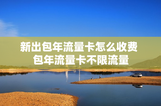 新出包年流量卡怎么收费 包年流量卡不限流量