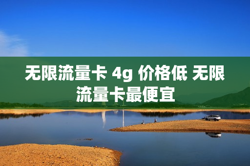 无限流量卡 4g 价格低 无限流量卡最便宜