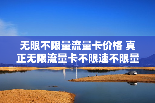 无限不限量流量卡价格 真正无限流量卡不限速不限量