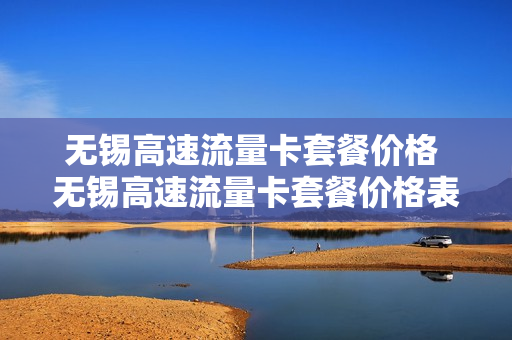 无锡高速流量卡套餐价格 无锡高速流量卡套餐价格表