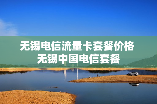 无锡电信流量卡套餐价格 无锡中国电信套餐