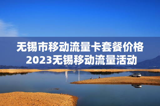 无锡市移动流量卡套餐价格 2023无锡移动流量活动