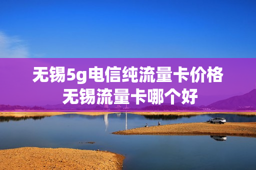 无锡5g电信纯流量卡价格 无锡流量卡哪个好