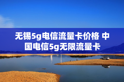 无锡5g电信流量卡价格 中国电信5g无限流量卡