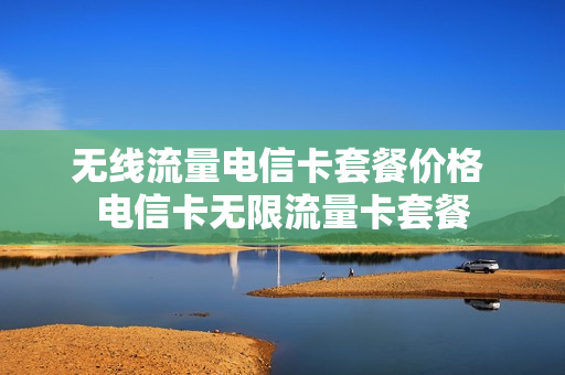无线流量电信卡套餐价格 电信卡无限流量卡套餐