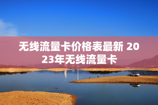 无线流量卡价格表最新 2023年无线流量卡