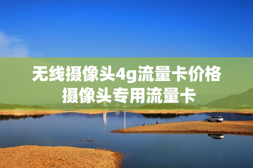 无线摄像头4g流量卡价格 摄像头专用流量卡