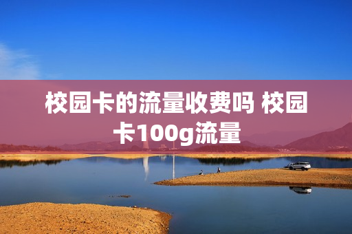 校园卡的流量收费吗 校园卡100g流量