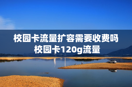 校园卡流量扩容需要收费吗 校园卡120g流量