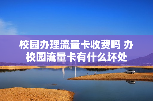 校园办理流量卡收费吗 办校园流量卡有什么坏处