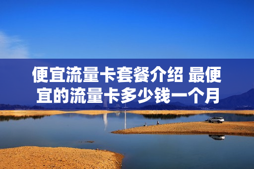 便宜流量卡套餐介绍 最便宜的流量卡多少钱一个月