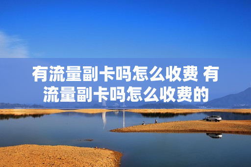 有流量副卡吗怎么收费 有流量副卡吗怎么收费的