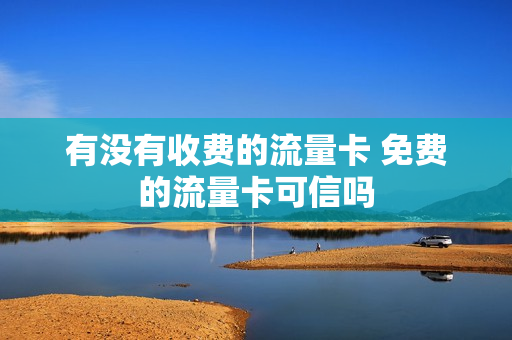 有没有收费的流量卡 免费的流量卡可信吗