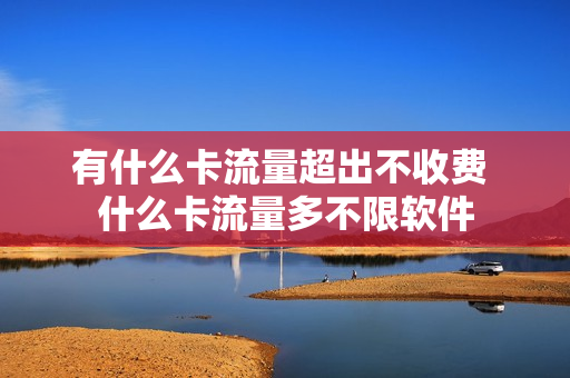 有什么卡流量超出不收费 什么卡流量多不限软件