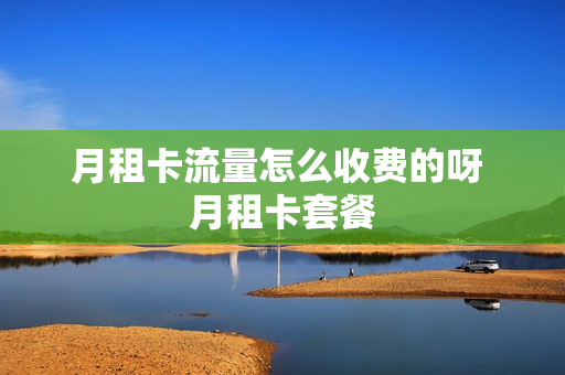 月租卡流量怎么收费的呀 月租卡套餐