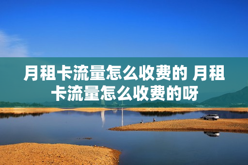 月租卡流量怎么收费的 月租卡流量怎么收费的呀