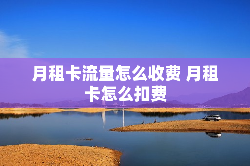 月租卡流量怎么收费 月租卡怎么扣费