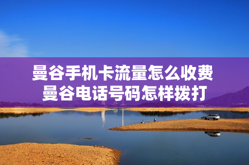 曼谷手机卡流量怎么收费 曼谷电话号码怎样拨打