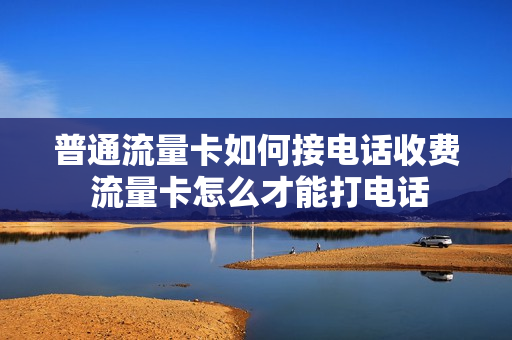 普通流量卡如何接电话收费 流量卡怎么才能打电话
