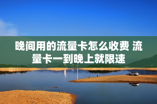 晚间用的流量卡怎么收费 流量卡一到晚上就限速