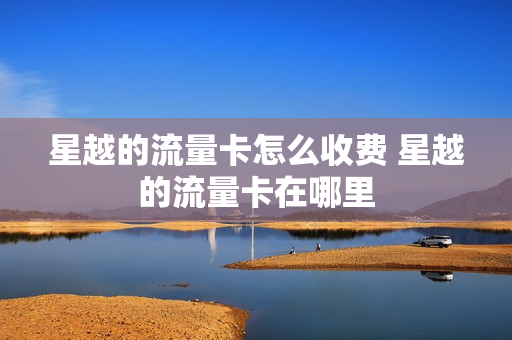 星越的流量卡怎么收费 星越的流量卡在哪里