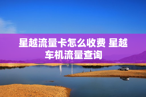 星越流量卡怎么收费 星越车机流量查询