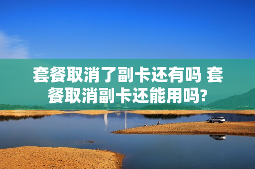 套餐取消了副卡还有吗 套餐取消副卡还能用吗?