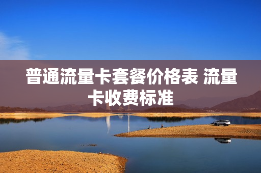 普通流量卡套餐价格表 流量卡收费标准
