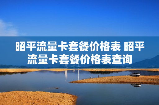 昭平流量卡套餐价格表 昭平流量卡套餐价格表查询