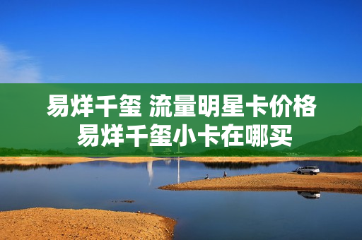 易烊千玺 流量明星卡价格 易烊千玺小卡在哪买