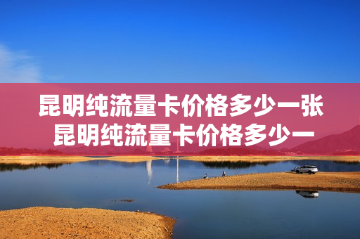 昆明纯流量卡价格多少一张 昆明纯流量卡价格多少一张卡