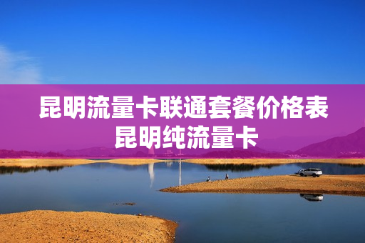 昆明流量卡联通套餐价格表 昆明纯流量卡
