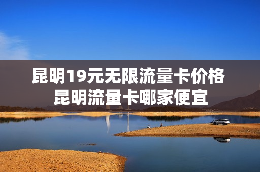 昆明19元无限流量卡价格 昆明流量卡哪家便宜